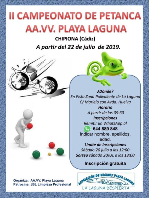 II Campeonato de Petanca AA.VV. Playa Laguna en Chipiona, Cádiz. Del 22 de julio de 2019 a las 12:00. Inscripciones desde las 9:30, horario de la pista Zona Polivalente de La Laguna. Sorteo el sábado 20 julio a las 13:00. Organizado por AA.VV. Playa Laguna y patrocinado por JBL Limpieza Profesional.